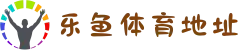 乐鱼体育地址(2025最新版)：中国在线娱乐平台APP下载